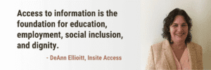Headshot of DeAnn Elliott, a woman with wavy brown hair, smiling and wearing a light pink blouse under a beige textured blazer. To the left of her photo is a quote in bold black and red text that reads: “Access to information is the foundation for education, employment, social inclusion, and dignity.” – DeAnn Elliott, Insite Access.