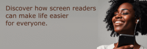 A smiling dark-skinned woman with curly hair listens to her phone through white earbuds, alongside the text, “Discover how screen readers can make life easier for everyone,” on a gray background.
